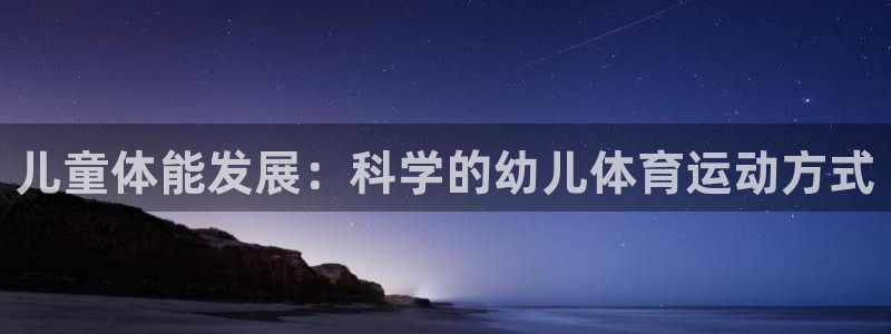 米兰体育下载官网最新版：儿童体能发展：科学的幼儿体育运动方式