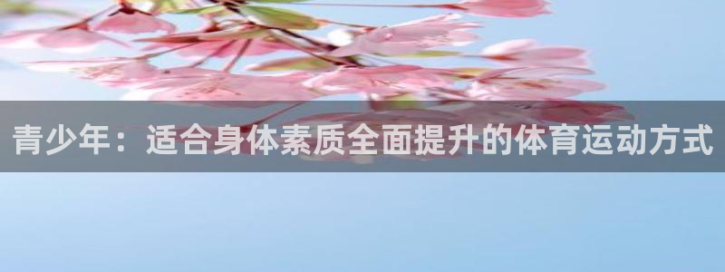 米兰体育在线：青少年：适合身体素质全面提升的体育运动方式