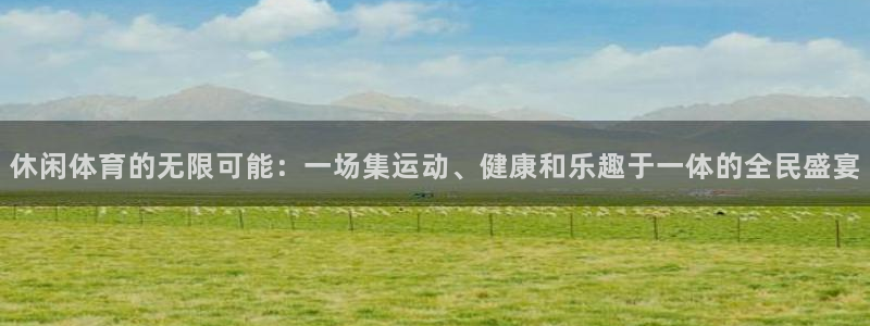 米兰体育官方下载入口：休闲体育的无限可能：一场集运动、健康和乐趣于一体的全民盛宴