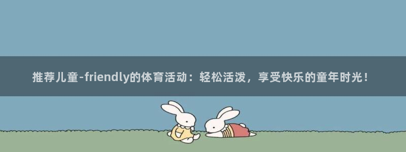 米兰体育官方下载入口：推荐儿童-friendly的体育活动：轻松活泼，享受快乐的童年时光！