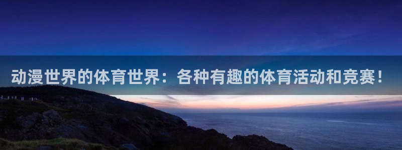 米兰体育网页版：动漫世界的体育世界：各种有趣的体育活动和竞赛！